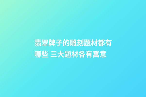 翡翠牌子的雕刻題材都有哪些 三大題材各有寓意
